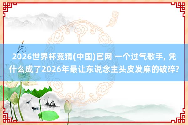 2026世界杯竞猜(中国)官网 一个过气歌手, 凭什么成了2026年最让东说念主头皮发麻的破碎?
