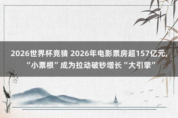 2026世界杯竞猜 2026年电影票房超157亿元, “小票根”成为拉动破钞增长“大引擎”