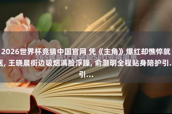 2026世界杯竞猜中国官网 凭《主角》爆红却憔悴就医, 王晓晨街边吸烟满脸浮躁, 俞灏明全程贴身陪护引...