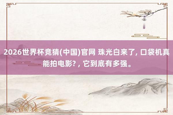 2026世界杯竞猜(中国)官网 珠光白来了， 口袋机真能拍电影? ， 它到底有多强。