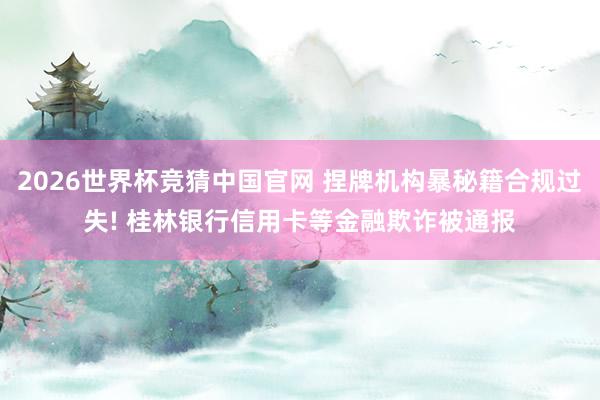 2026世界杯竞猜中国官网 捏牌机构暴秘籍合规过失! 桂林银行信用卡等金融欺诈被通报