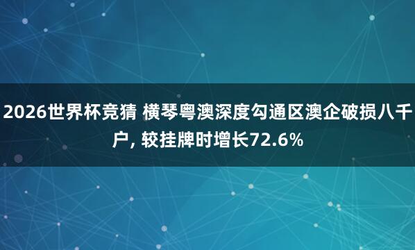 2026世界杯竞猜 横琴粤澳深度勾通区澳企破损八千户, 较挂牌时增长72.6%