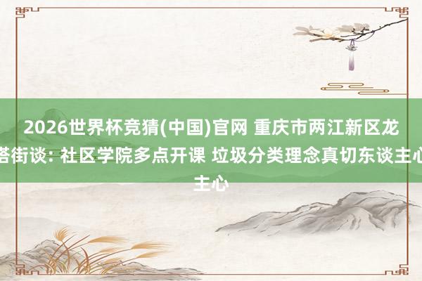 2026世界杯竞猜(中国)官网 重庆市两江新区龙塔街谈: 社区学院多点开课 垃圾分类理念真切东谈主心