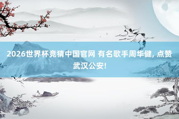 2026世界杯竞猜中国官网 有名歌手周华健, 点赞武汉公安!