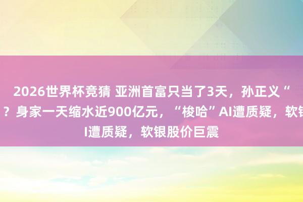 2026世界杯竞猜 亚洲首富只当了3天，孙正义“跌落神坛”？身家一天缩水近900亿元，“梭哈”AI遭质疑，软银股价巨震