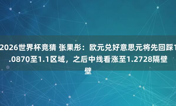 2026世界杯竞猜 张果彤:欧元兑好意思元将先回踩1.0870至1.1区域,之后中线看涨至1.2728隔壁