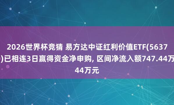 2026世界杯竞猜 易方达中证红利价值ETF(563700)已相连3日赢得资金净申购, 区间净流入额747.44万元