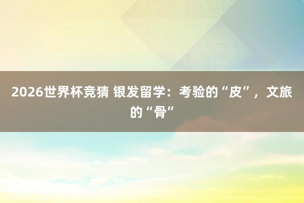 2026世界杯竞猜 银发留学:考验的“皮”,文旅的“骨”