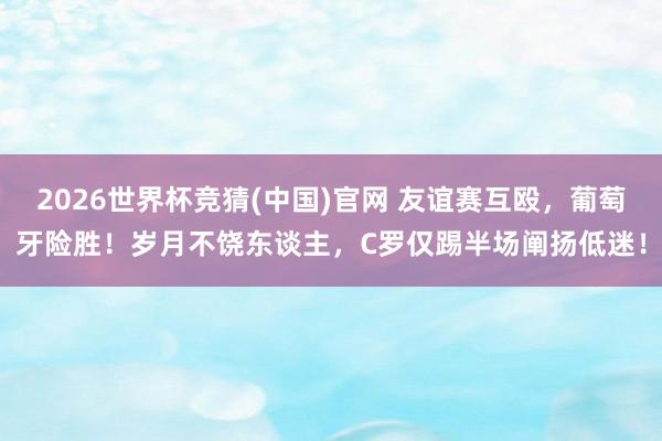 2026世界杯竞猜(中国)官网 友谊赛互殴,葡萄牙险胜!岁月不饶东谈主,C罗仅踢半场阐扬低迷!