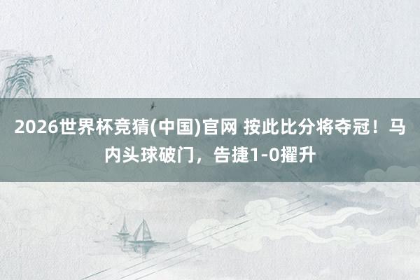 2026世界杯竞猜(中国)官网 按此比分将夺冠!马内头球破门,告捷1-0擢升