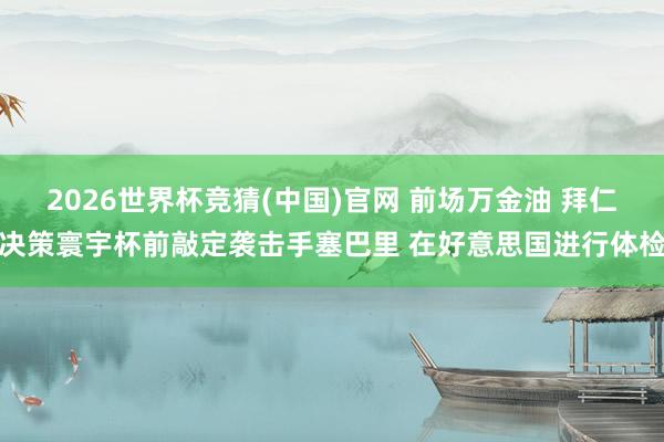 2026世界杯竞猜(中国)官网 前场万金油 拜仁决策寰宇杯前敲定袭击手塞巴里 在好意思国进行体检