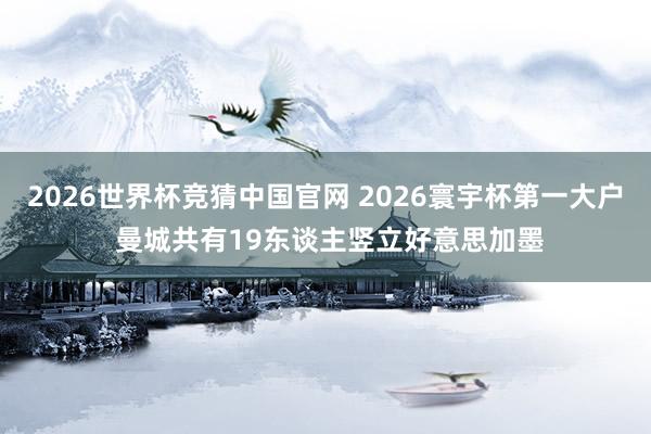 2026世界杯竞猜中国官网 2026寰宇杯第一大户 曼城共有19东谈主竖立好意思加墨
