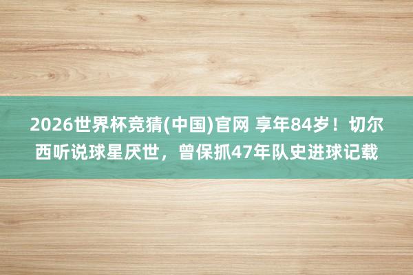2026世界杯竞猜(中国)官网 享年84岁!切尔西听说球星厌世,曾保抓47年队史进球记载