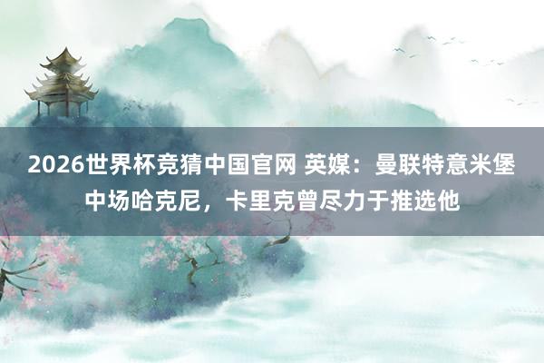 2026世界杯竞猜中国官网 英媒:曼联特意米堡中场哈克尼,卡里克曾尽力于推选他