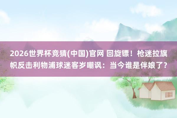 2026世界杯竞猜(中国)官网 回旋镖!枪迷拉旗帜反击利物浦球迷客岁嘲讽:当今谁是伴娘了?