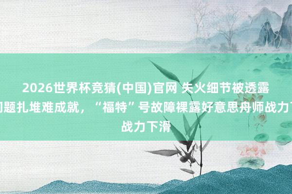 2026世界杯竞猜(中国)官网 失火细节被透露,问题扎堆难成就,“福特”号故障裸露好意思舟师战力下滑