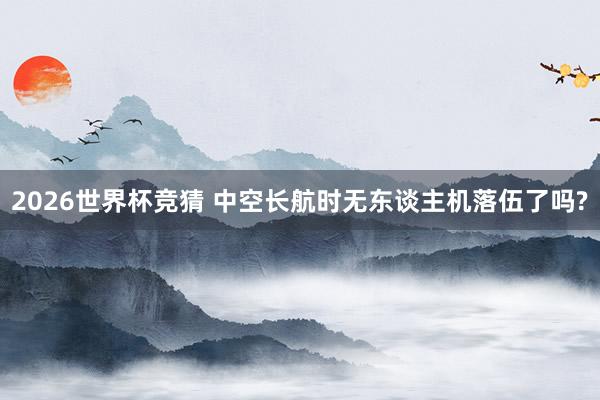 2026世界杯竞猜 中空长航时无东谈主机落伍了吗?