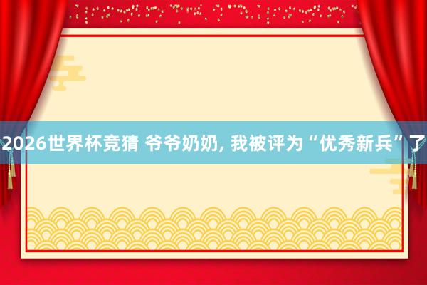 2026世界杯竞猜 爷爷奶奶, 我被评为“优秀新兵”了
