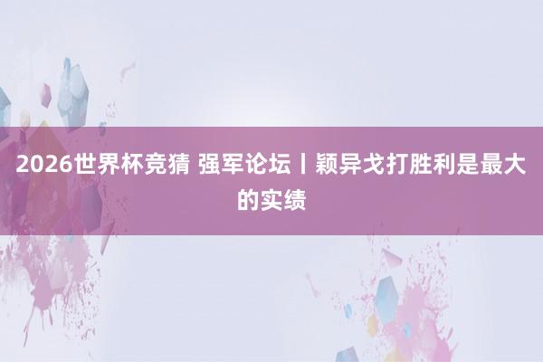 2026世界杯竞猜 强军论坛丨颖异戈打胜利是最大的实绩