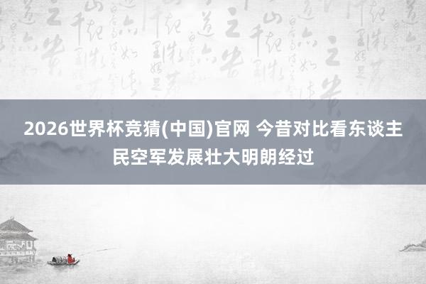 2026世界杯竞猜(中国)官网 今昔对比看东谈主民空军发展壮大明朗经过