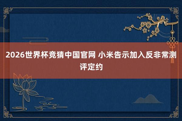 2026世界杯竞猜中国官网 小米告示加入反非常测评定约