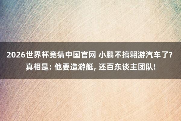2026世界杯竞猜中国官网 小鹏不搞翱游汽车了? 真相是: 他要造游艇, 还百东谈主团队!