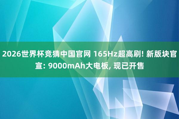2026世界杯竞猜中国官网 165Hz超高刷! 新版块官宣: 9000mAh大电板, 现已开售