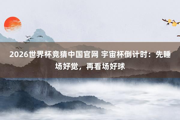 2026世界杯竞猜中国官网 宇宙杯倒计时:先睡场好觉,再看场好球