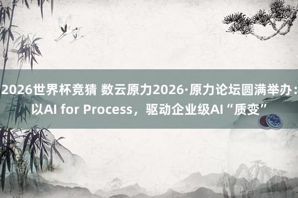 2026世界杯竞猜 数云原力2026·原力论坛圆满举办:以AI for Process,驱动企业级AI“质变”