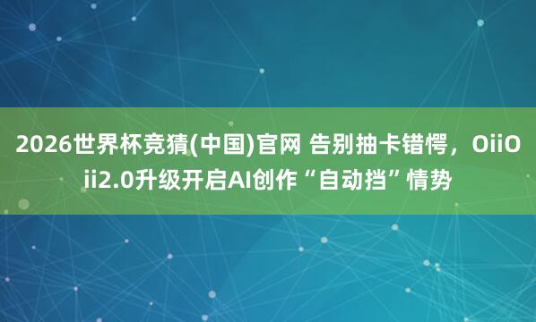 2026世界杯竞猜(中国)官网 告别抽卡错愕,OiiOii2.0升级开启AI创作“自动挡”情势