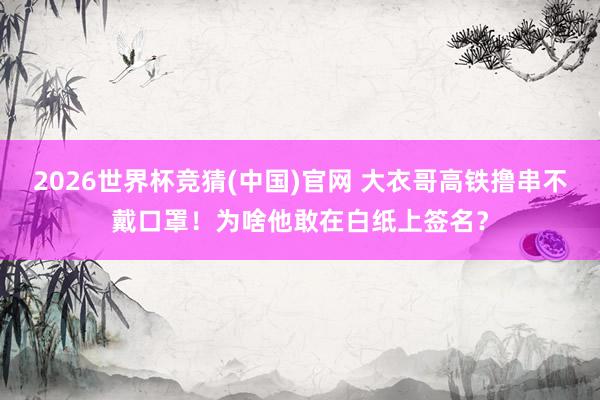 2026世界杯竞猜(中国)官网 大衣哥高铁撸串不戴口罩!为啥他敢在白纸上签名?