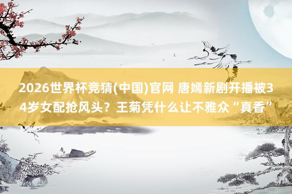 2026世界杯竞猜(中国)官网 唐嫣新剧开播被34岁女配抢风头?王菊凭什么让不雅众“真香”