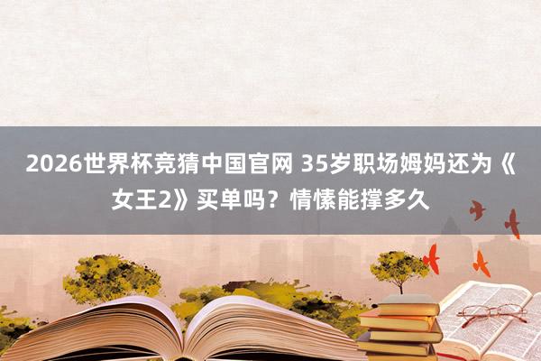 2026世界杯竞猜中国官网 35岁职场姆妈还为《女王2》买单吗？情愫能撑多久