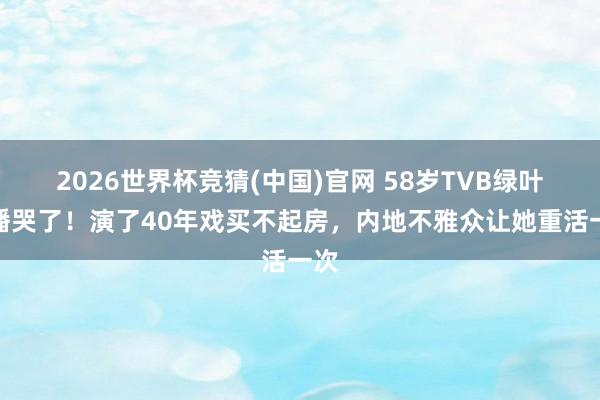 2026世界杯竞猜(中国)官网 58岁TVB绿叶直播哭了!演了40年戏买不起房,内地不雅众让她重活一次