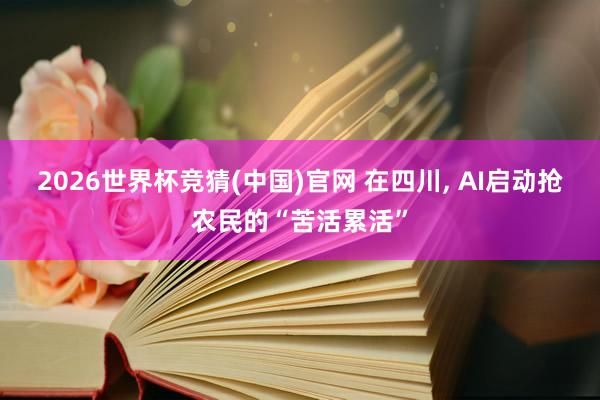 2026世界杯竞猜(中国)官网 在四川, AI启动抢农民的“苦活累活”