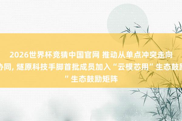 2026世界杯竞猜中国官网 推动从单点冲突走向全栈协同, 燧原科技手脚首批成员加入“云模芯用”生态鼓励矩阵