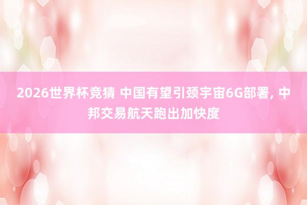 2026世界杯竞猜 中国有望引颈宇宙6G部署, 中邦交易航天跑出加快度