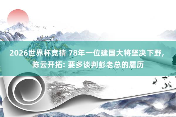 2026世界杯竞猜 78年一位建国大将坚决下野， 陈云开拓: 要多谈判彭老总的履历
