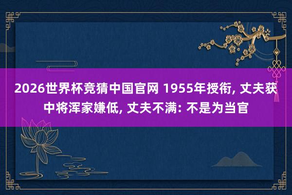 2026世界杯竞猜中国官网 1955年授衔, 丈夫获中将浑家嫌低, 丈夫不满: 不是为当官