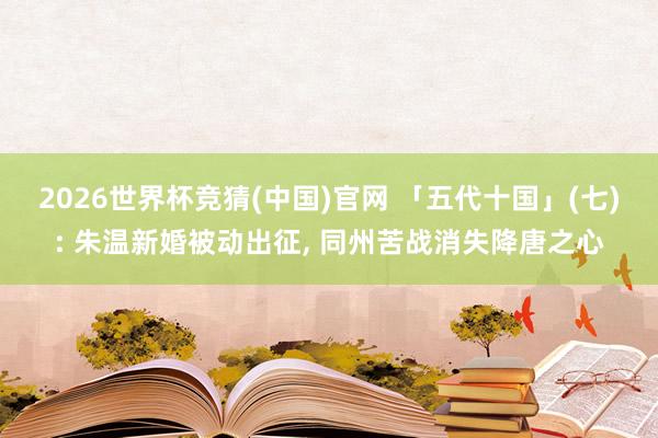 2026世界杯竞猜(中国)官网 「五代十国」(七): 朱温新婚被动出征, 同州苦战消失降唐之心