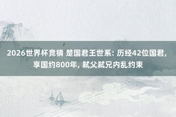 2026世界杯竞猜 楚国君王世系: 历经42位国君, 享国约800年, 弑父弑兄内乱约束
