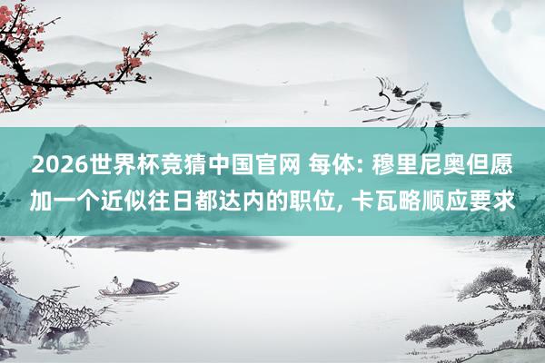 2026世界杯竞猜中国官网 每体: 穆里尼奥但愿加一个近似往日都达内的职位, 卡瓦略顺应要求