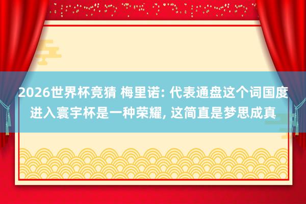 2026世界杯竞猜 梅里诺: 代表通盘这个词国度进入寰宇杯是一种荣耀, 这简直是梦思成真