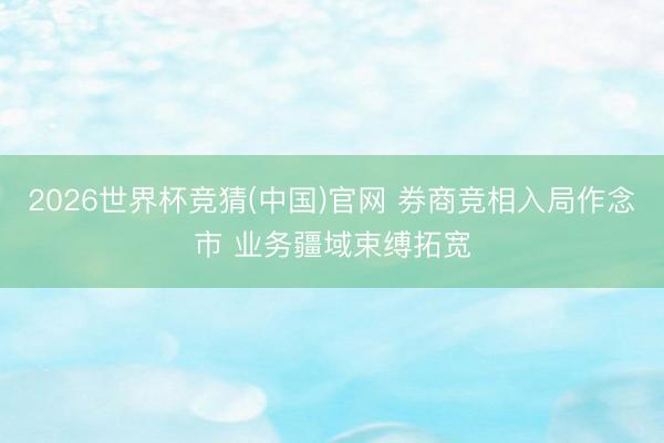 2026世界杯竞猜(中国)官网 券商竞相入局作念市 业务疆域束缚拓宽