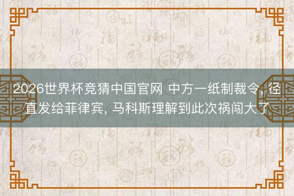 2026世界杯竞猜中国官网 中方一纸制裁令， 径直发给菲律宾， 马科斯理解到此次祸闯大了