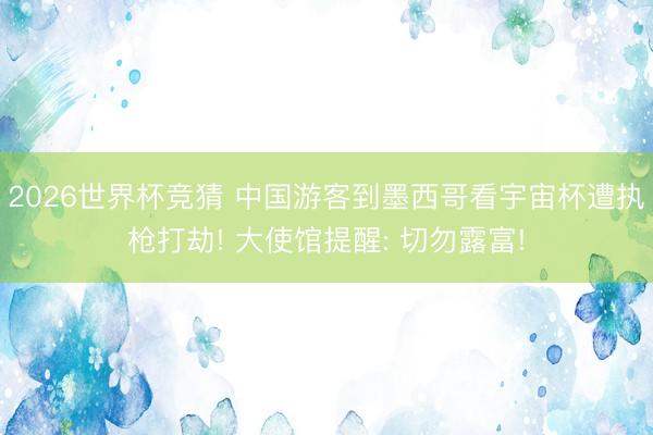 2026世界杯竞猜 中国游客到墨西哥看宇宙杯遭执枪打劫! 大使馆提醒: 切勿露富!