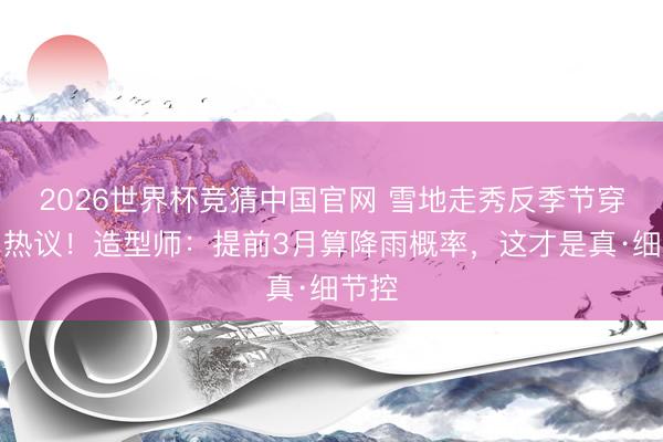 2026世界杯竞猜中国官网 雪地走秀反季节穿搭引热议!造型师:提前3月算降雨概率,这才是真·细节控