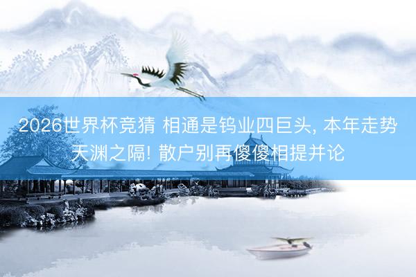 2026世界杯竞猜 相通是钨业四巨头， 本年走势天渊之隔! 散户别再傻傻相提并论