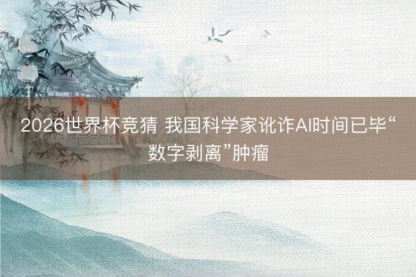 2026世界杯竞猜 我国科学家讹诈AI时间已毕“数字剥离”肿瘤