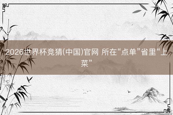 2026世界杯竞猜(中国)官网 所在“点单”省里“上菜”